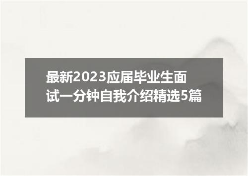 最新2023应届毕业生面试一分钟自我介绍精选5篇