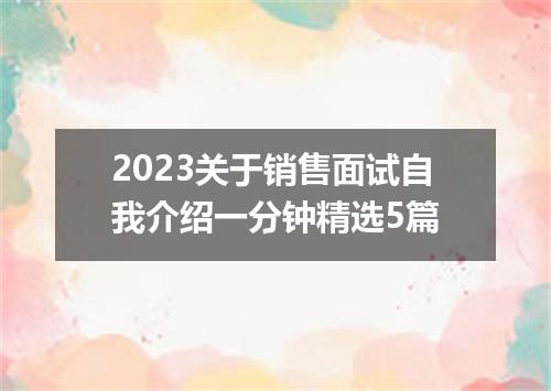 2023关于销售面试自我介绍一分钟精选5篇