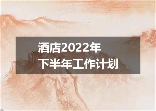 酒店2022年下半年工作计划