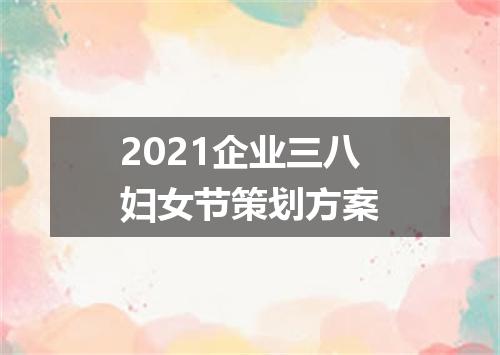 2021企业三八妇女节策划方案