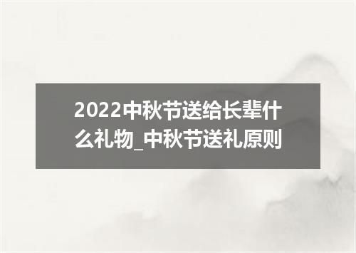 2022中秋节送给长辈什么礼物_中秋节送礼原则