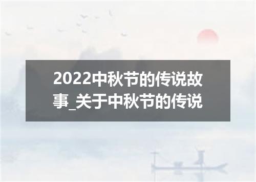2022中秋节的传说故事_关于中秋节的传说