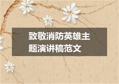 致敬消防英雄主题演讲稿范文