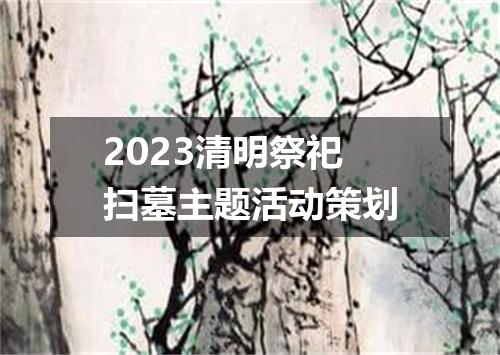 2023清明祭祀扫墓主题活动策划