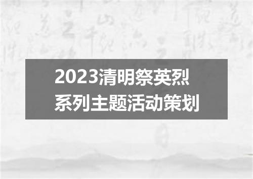 2023清明祭英烈系列主题活动策划