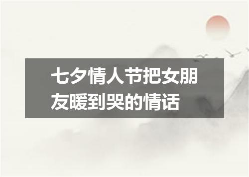 七夕情人节把女朋友暖到哭的情话