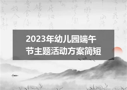 2023年幼儿园端午节主题活动方案简短