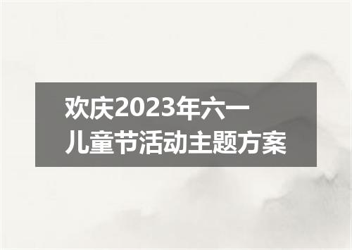 欢庆2023年六一儿童节活动主题方案