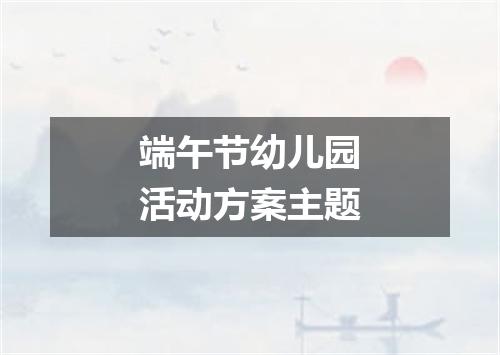 端午节幼儿园活动方案主题