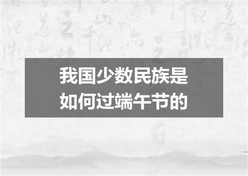 我国少数民族是如何过端午节的