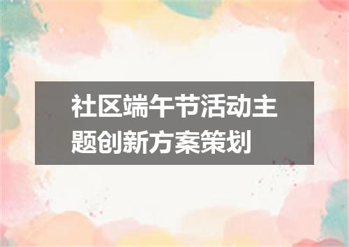 社区端午节活动主题创新方案策划