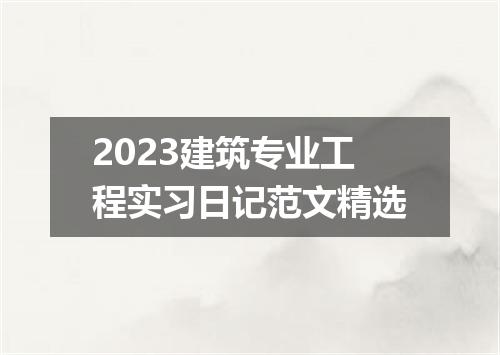 2023建筑专业工程实习日记范文精选