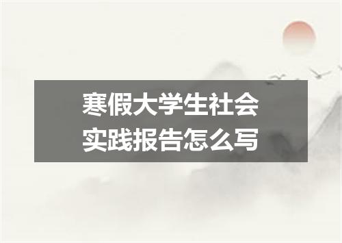 寒假大学生社会实践报告怎么写