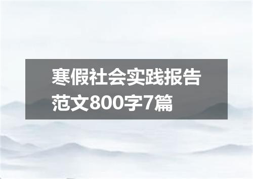 寒假社会实践报告范文800字7篇