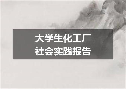 大学生化工厂社会实践报告