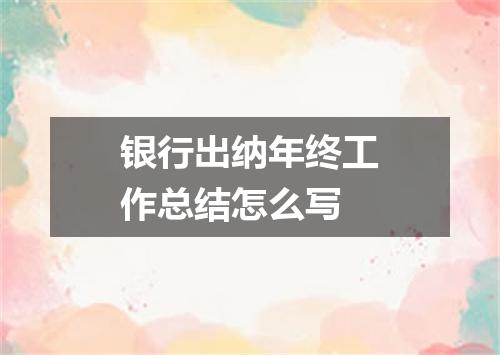 银行出纳年终工作总结怎么写