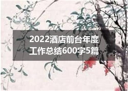 2022酒店前台年度工作总结600字5篇
