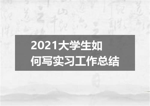 2021大学生如何写实习工作总结