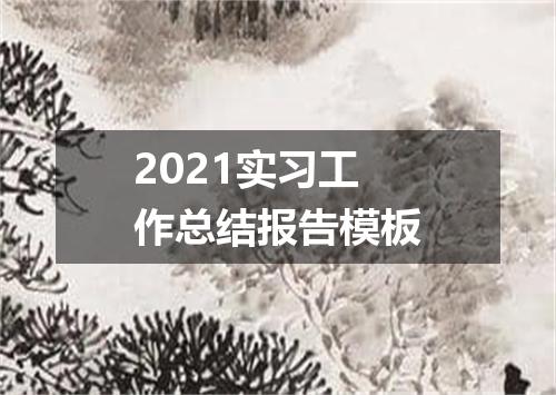 2021实习工作总结报告模板