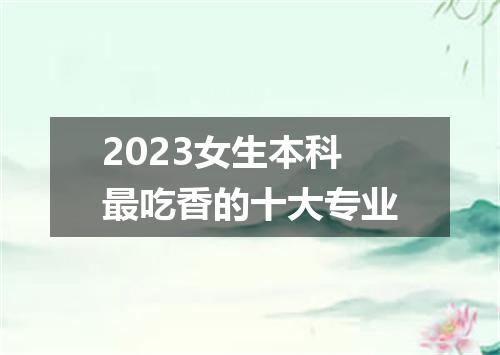 2023女生本科最吃香的十大专业