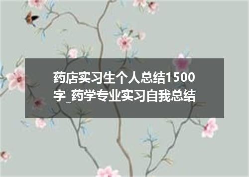 药店实习生个人总结1500字_药学专业实习自我总结