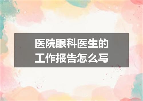 医院眼科医生的工作报告怎么写