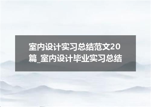 室内设计实习总结范文20篇_室内设计毕业实习总结