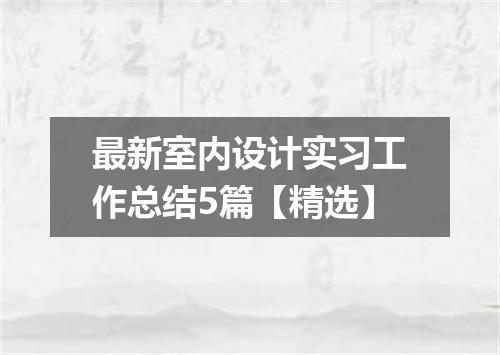 最新室内设计实习工作总结5篇【精选】