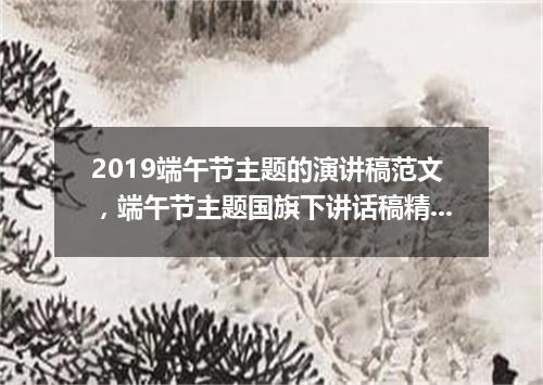 2019端午节主题的演讲稿范文，端午节主题国旗下讲话稿精选5篇