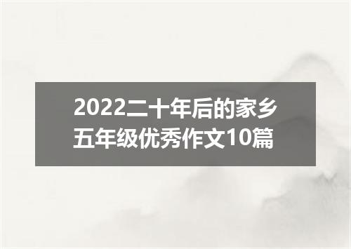 2022二十年后的家乡五年级优秀作文10篇
