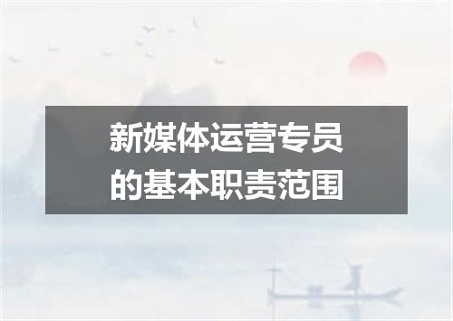 新媒体运营专员的基本职责范围