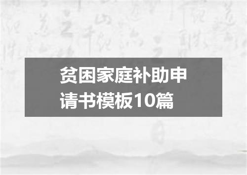 贫困家庭补助申请书模板10篇