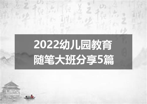 2022幼儿园教育随笔大班分享5篇