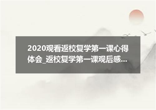 2020观看返校复学第一课心得体会_返校复学第一课观后感精选5篇