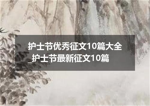 护士节优秀征文10篇大全_护士节最新征文10篇