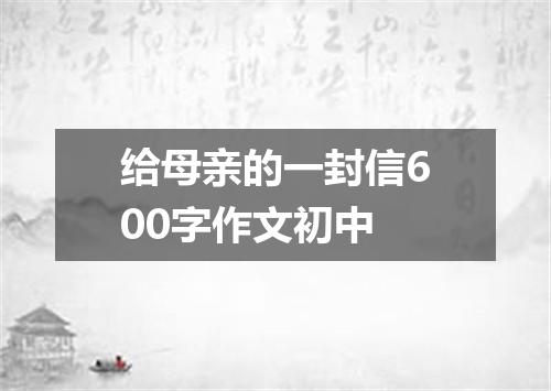 给母亲的一封信600字作文初中