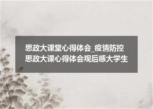 思政大课堂心得体会_疫情防控思政大课心得体会观后感大学生