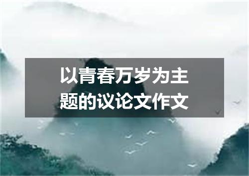 以青春万岁为主题的议论文作文
