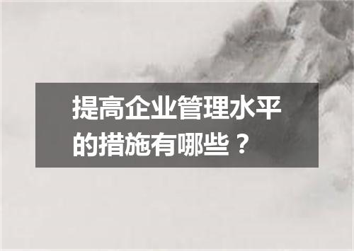 提高企业管理水平的措施有哪些？