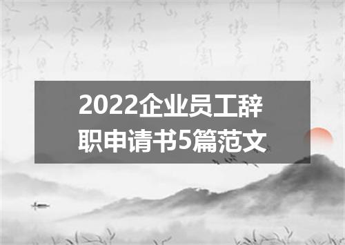 2022企业员工辞职申请书5篇范文