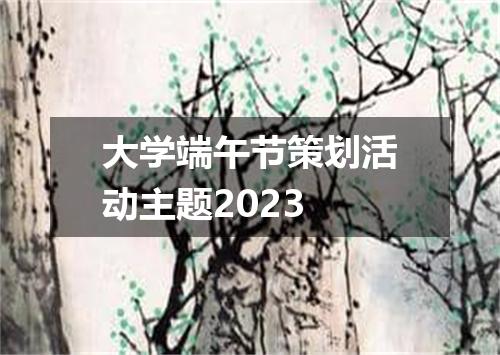 大学端午节策划活动主题2023