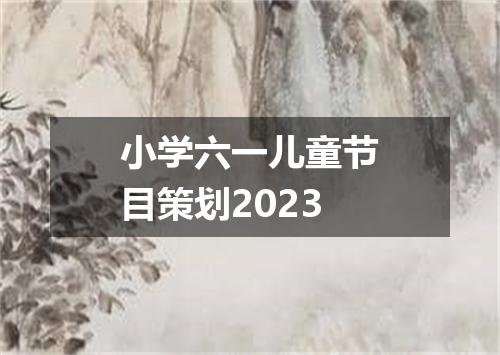 小学六一儿童节目策划2023