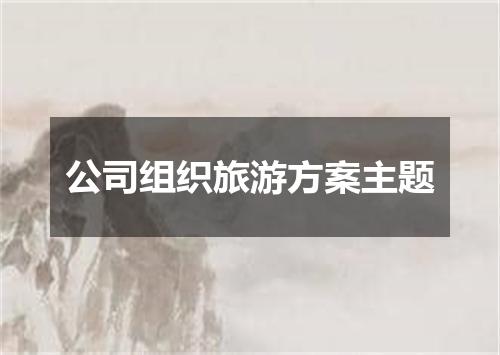 公司组织旅游方案主题