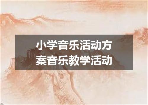 小学音乐活动方案音乐教学活动