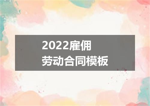 2022雇佣劳动合同模板