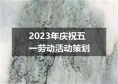 2023年庆祝五一劳动活动策划