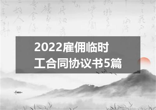 2022雇佣临时工合同协议书5篇