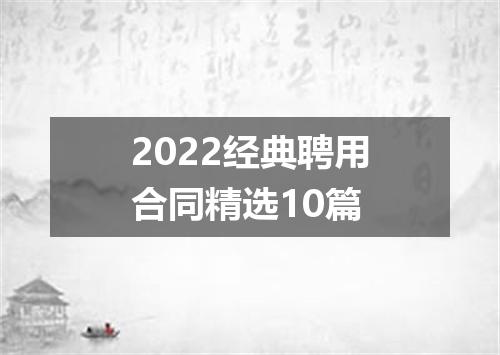 2022经典聘用合同精选10篇