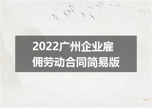 2022广州企业雇佣劳动合同简易版