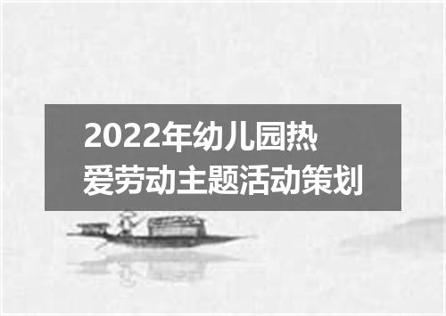 2022年幼儿园热爱劳动主题活动策划